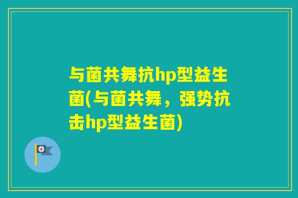 与菌共舞抗hp型益生菌(与菌共舞，强势抗击hp型益生菌)