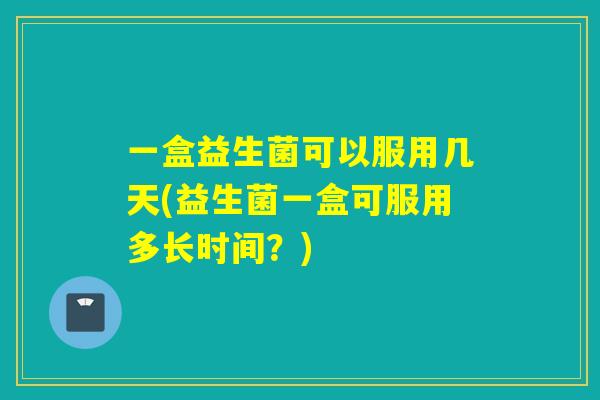 一盒益生菌可以服用几天(益生菌一盒可服用多长时间?) 一盒益生菌可以服用几天(益生菌一盒可服用多长时间?)