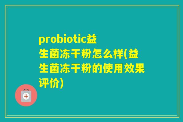 probiotic益生菌冻干粉怎么样(益生菌冻干粉的使用效果评价)