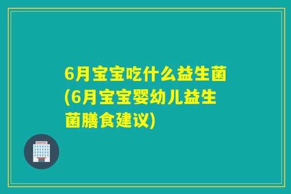 6月宝宝吃什么益生菌(6月宝宝婴幼儿益生菌膳食建议) 6月宝宝吃什么益生菌(6月宝宝婴幼儿益生菌膳食建议)