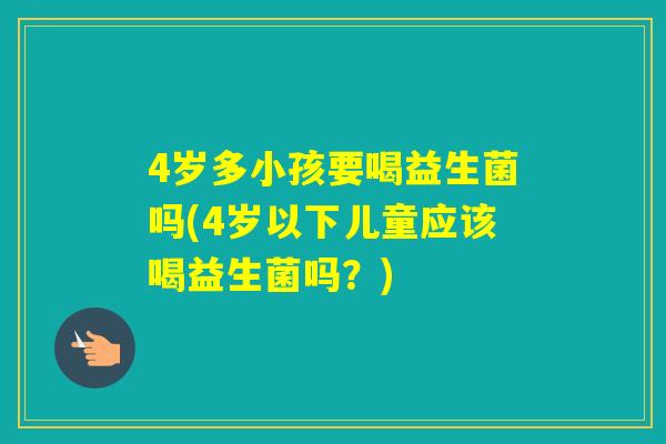 4岁多小孩要喝益生菌吗(4岁以下儿童应该喝益生菌吗？)