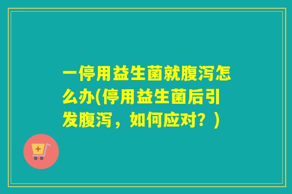 一停用益生菌就怎么办(停用益生菌后引发，如何应对？)