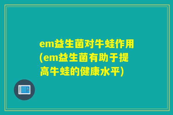 em益生菌对牛蛙作用(em益生菌有助于提高牛蛙的健康水平) em益生菌对牛蛙作用(em益生菌有助于提高牛蛙的健康水平)