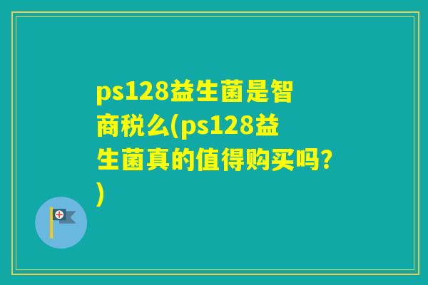 ps128益生菌是智商税么(ps128益生菌真的值得购买吗？)
