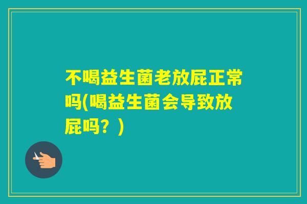 不喝益生菌老放屁正常吗(喝益生菌会导致放屁吗？)