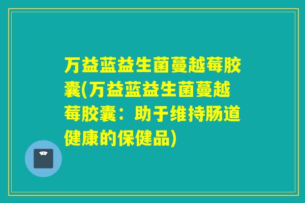 万益蓝益生菌蔓越莓胶囊(万益蓝益生菌蔓越莓胶囊:助于维持肠道健康的保健品) 万益蓝益生菌蔓越莓胶囊(万益蓝益生菌蔓越莓胶囊:助于维持肠道健康的保健品)