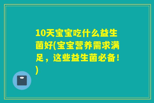 10天宝宝吃什么益生菌好(宝宝营养需求满足，这些益生菌必备！)