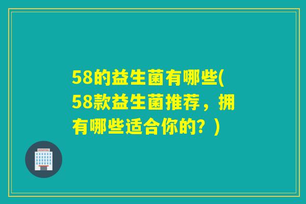 58的益生菌有哪些(58款益生菌推荐，拥有哪些适合你的？)