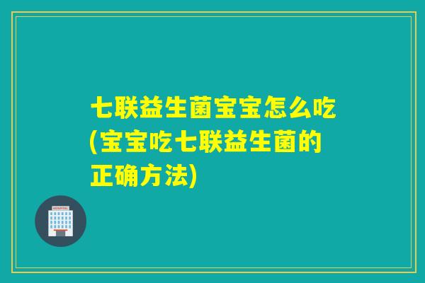 七联益生菌宝宝怎么吃(宝宝吃七联益生菌的正确方法) 七联益生菌宝宝怎么吃(宝宝吃七联益生菌的正确方法)