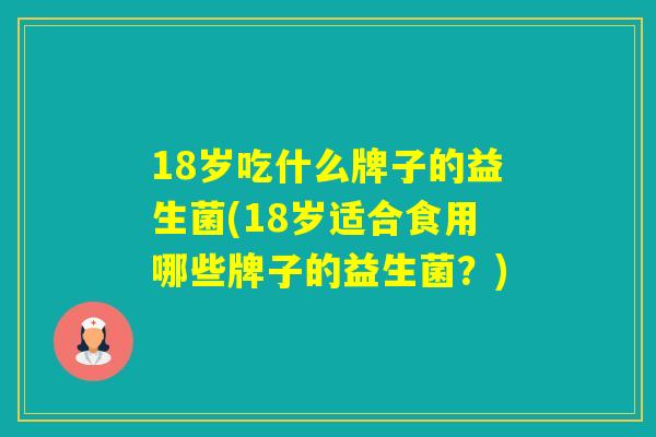 18岁吃什么牌子的益生菌(18岁适合食用哪些牌子的益生菌？)