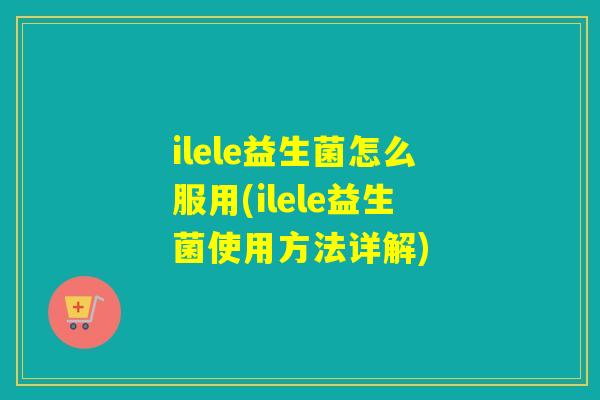 ilele益生菌怎么服用(ilele益生菌使用方法详解)