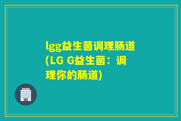 lgg益生菌调理肠道(LG G益生菌:调理你的肠道) lgg益生菌调理肠道(LG G益生菌:调理你的肠道)