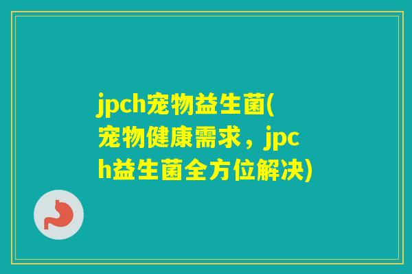 jpch宠物益生菌(宠物健康需求,jpch益生菌全方位解决) jpch宠物益生菌(宠物健康需求,jpch益生菌全方位解决)