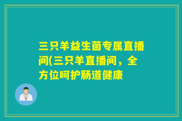 三只羊益生菌专属直播间(三只羊直播间，全方位呵护肠道健康