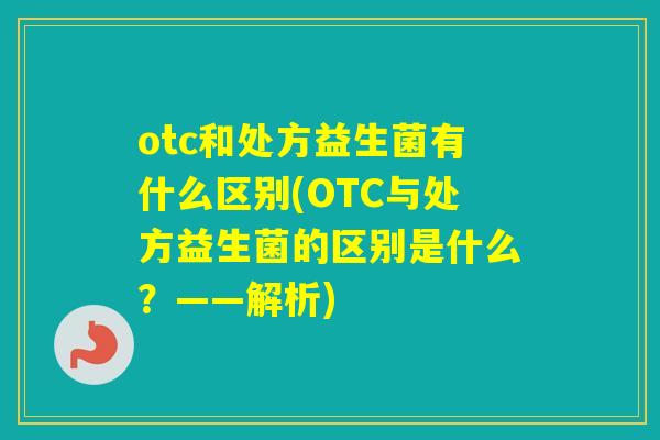 otc和处方益生菌有什么区别(OTC与处方益生菌的区别是什么？——解析)