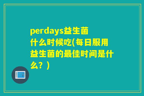 perdays益生菌什么时候吃(每日服用益生菌的佳时间是什么?) perdays益生菌什么时候吃(每日服用益生菌的佳时间是什么?)