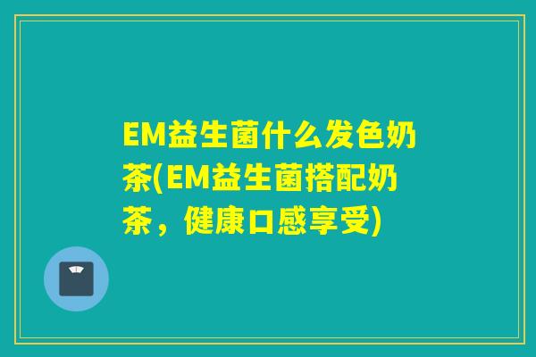 EM益生菌什么发色奶茶(EM益生菌搭配奶茶，健康口感享受)