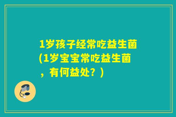 1岁孩子经常吃益生菌(1岁宝宝常吃益生菌,有何益处?) 1岁孩子经常吃益生菌(1岁宝宝常吃益生菌,有何益处?)