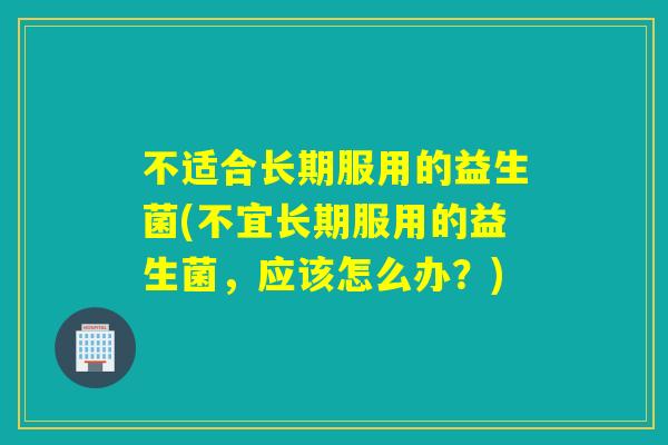 不适合长期服用的益生菌(不宜长期服用的益生菌，应该怎么办？)