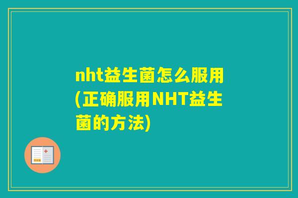 nht益生菌怎么服用(正确服用NHT益生菌的方法)