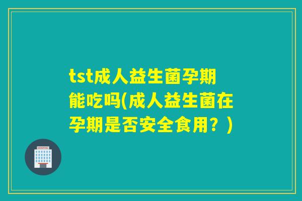 tst成人益生菌孕期能吃吗(成人益生菌在孕期是否安全食用?) tst成人益生菌孕期能吃吗(成人益生菌在孕期是否安全食用?)