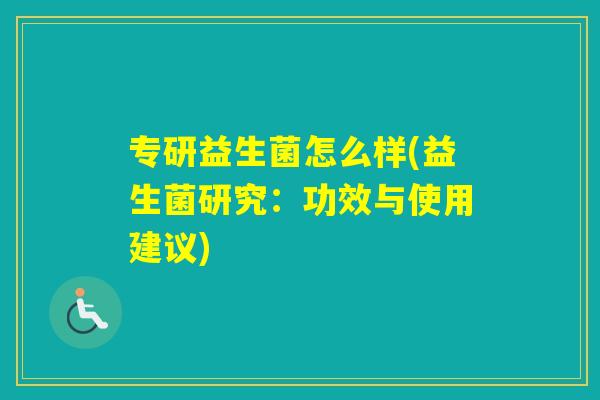 专研益生菌怎么样(益生菌研究:功效与使用建议) 专研益生菌怎么样(益生菌研究:功效与使用建议)