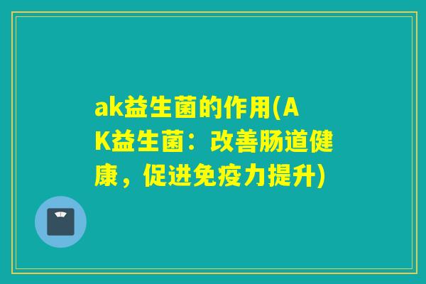 ak益生菌的作用(AK益生菌：改善肠道健康，促进力提升)