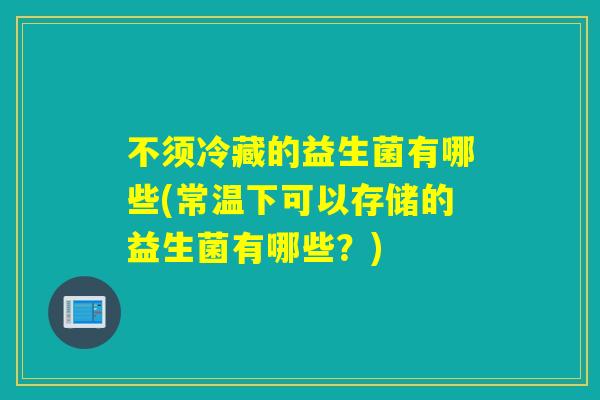 不须冷藏的益生菌有哪些(常温下可以存储的益生菌有哪些？)