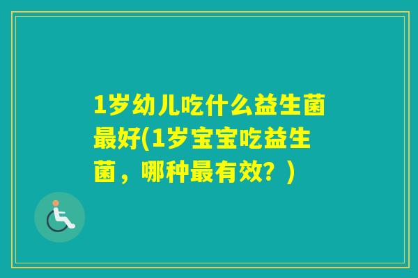 1岁幼儿吃什么益生菌好(1岁宝宝吃益生菌，哪种有效？)