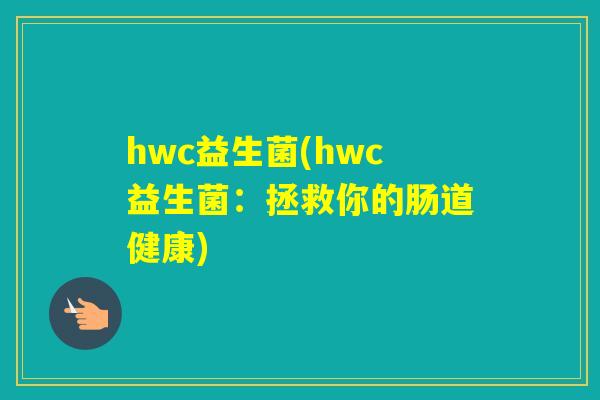 hwc益生菌(hwc益生菌：拯救你的肠道健康)