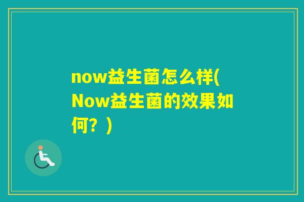 now益生菌怎么样(Now益生菌的效果如何?) now益生菌怎么样(Now益生菌的效果如何?)