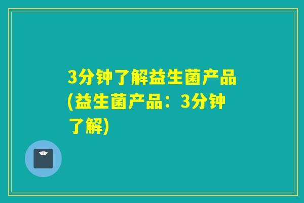 3分钟了解益生菌产品(益生菌产品：3分钟了解)