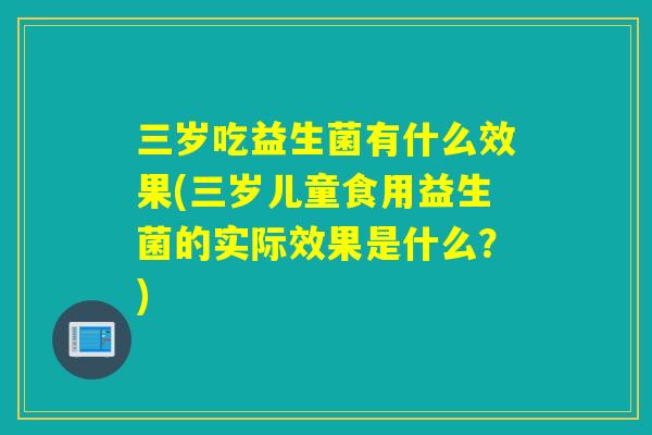 三岁吃益生菌有什么效果(三岁儿童食用益生菌的实际效果是什么？)