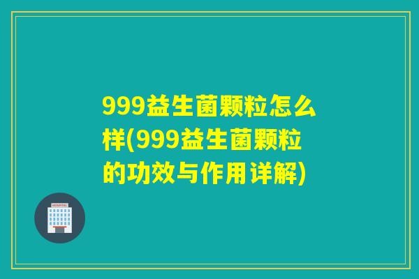 999益生菌颗粒怎么样(999益生菌颗粒的功效与作用详解) 999益生菌颗粒怎么样(999益生菌颗粒的功效与作用详解)