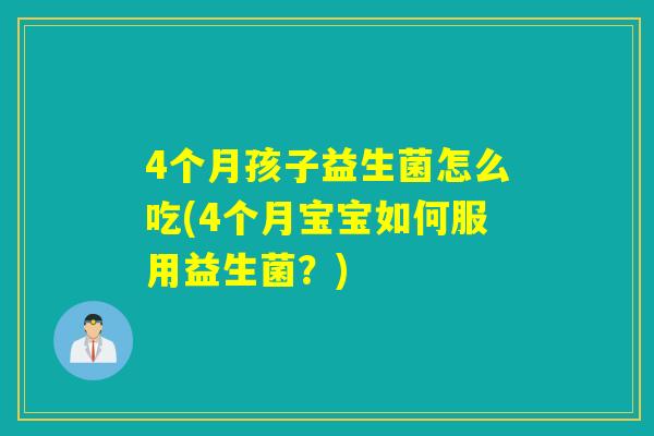 4个月孩子益生菌怎么吃(4个月宝宝如何服用益生菌?) 4个月孩子益生菌怎么吃(4个月宝宝如何服用益生菌?)
