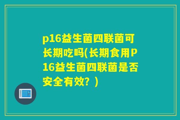 p16益生菌四联菌可长期吃吗(长期食用P16益生菌四联菌是否安全有效？)