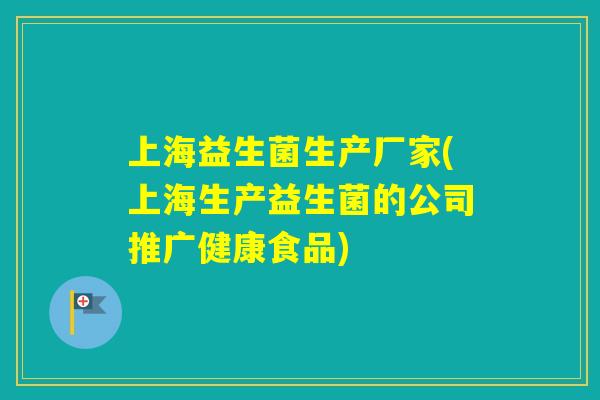 上海益生菌生产厂家(上海生产益生菌的公司推广健康食品)