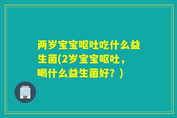 两岁宝宝吃什么益生菌(2岁宝宝,喝什么益生菌好?) 两岁宝宝吃什么益生菌(2岁宝宝,喝什么益生菌好?)