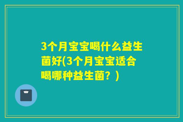 3个月宝宝喝什么益生菌好(3个月宝宝适合喝哪种益生菌?) 3个月宝宝喝什么益生菌好(3个月宝宝适合喝哪种益生菌?)