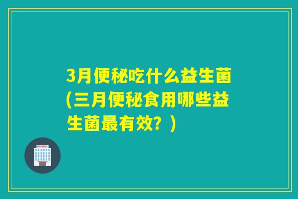 3月吃什么益生菌(三月食用哪些益生菌有效?) 3月吃什么益生菌(三月食用哪些益生菌有效?)
