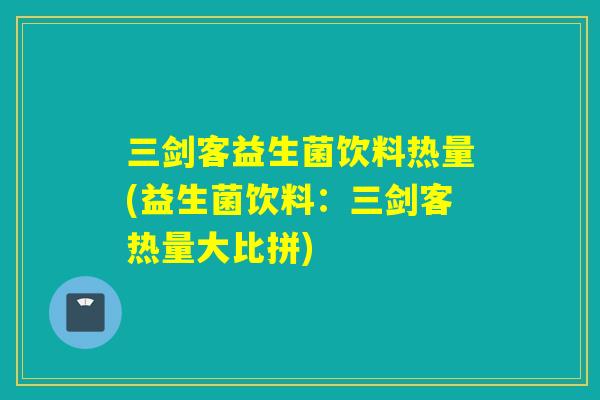 三剑客益生菌饮料热量(益生菌饮料:三剑客热量大比拼) 三剑客益生菌饮料热量(益生菌饮料:三剑客热量大比拼)