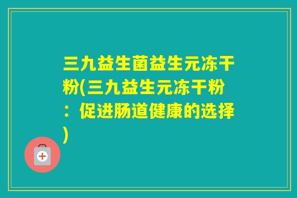 三九益生菌益生元冻干粉(三九益生元冻干粉：促进肠道健康的选择)