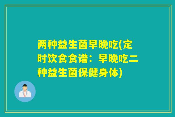 两种益生菌早晚吃(定时饮食食谱：早晚吃二种益生菌保健身体)
