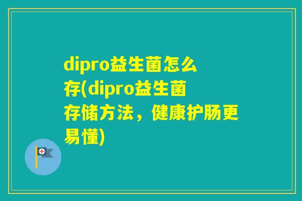 dipro益生菌怎么存(dipro益生菌存储方法，健康护肠更易懂)