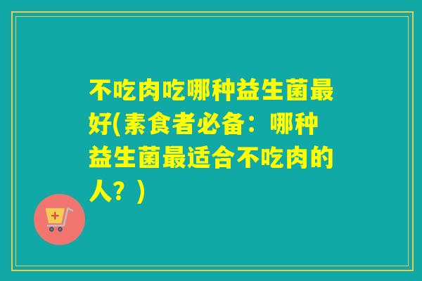 不吃肉吃哪种益生菌好(素食者必备:哪种益生菌适合不吃肉的人?) 不吃肉吃哪种益生菌好(素食者必备:哪种益生菌适合不吃肉的人?)