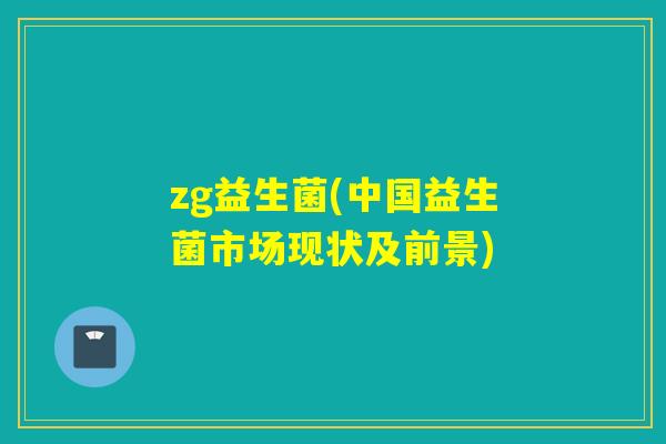 zg益生菌(中国益生菌市场现状及前景)