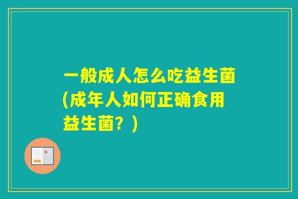 一般成人怎么吃益生菌(成年人如何正确食用益生菌?) 一般成人怎么吃益生菌(成年人如何正确食用益生菌?)
