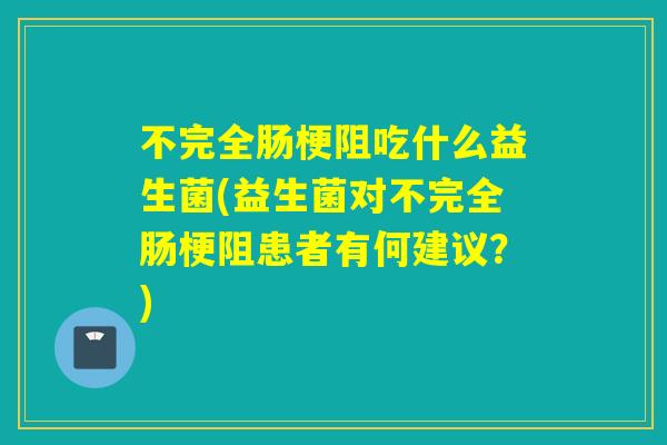不完全肠梗阻吃什么益生菌(益生菌对不完全肠梗阻患者有何建议？)