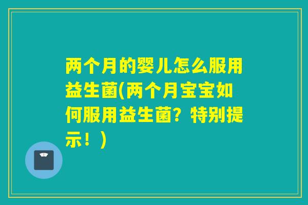 两个月的婴儿怎么服用益生菌(两个月宝宝如何服用益生菌？特别提示！)