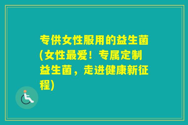 专供女性服用的益生菌(女性爱！专属定制益生菌，走进健康新征程)